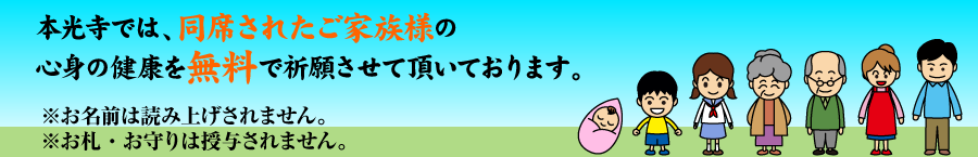本光寺では、同席されたご家族様の心身の健康を無料で祈願させて頂いております。※お名前は読み上げされません。※お札・お守りは授与されません。