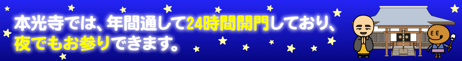 本光寺では、年間通して24時間開門しており、夜でもお参りできます。